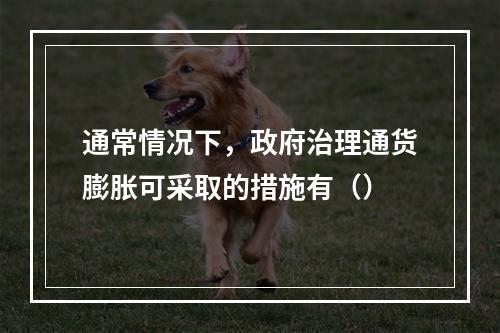 通常情况下，政府治理通货膨胀可采取的措施有（）