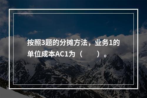 按照3题的分摊方法，业务1的单位成本AC1为（　　）。