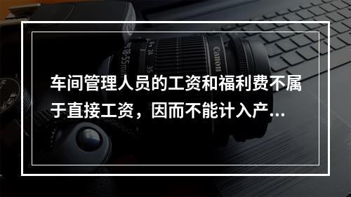 车间管理人员的工资和福利费不属于直接工资，因而不能计入产品成