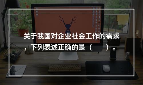 关于我国对企业社会工作的需求，下列表述正确的是（　　）。