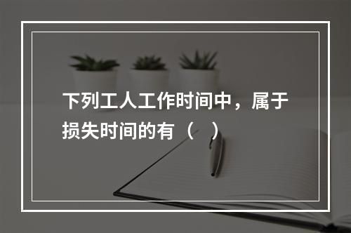 下列工人工作时间中，属于损失时间的有（    ）