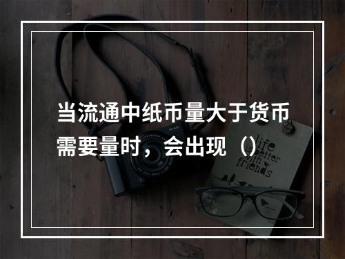 当流通中纸币量大于货币需要量时，会出现（）