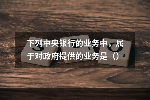 下列中央银行的业务中，属于对政府提供的业务是（）