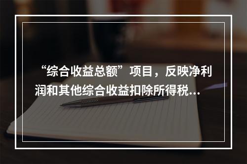 “综合收益总额”项目，反映净利润和其他综合收益扣除所得税影响