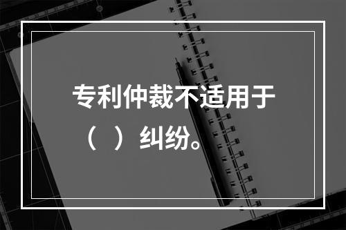 专利仲裁不适用于（   ）纠纷。