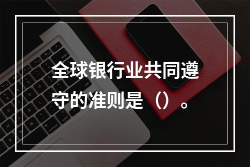 全球银行业共同遵守的准则是（）。