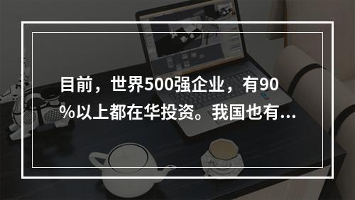 目前，世界500强企业，有90%以上都在华投资。我国也有不少