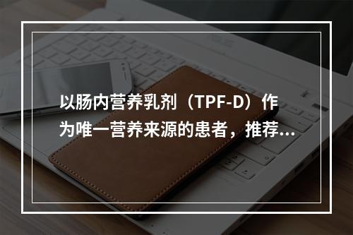 以肠内营养乳剂（TPF-D）作为唯一营养来源的患者，推荐剂量