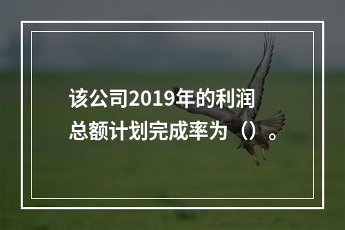 该公司2019年的利润总额计划完成率为（）。