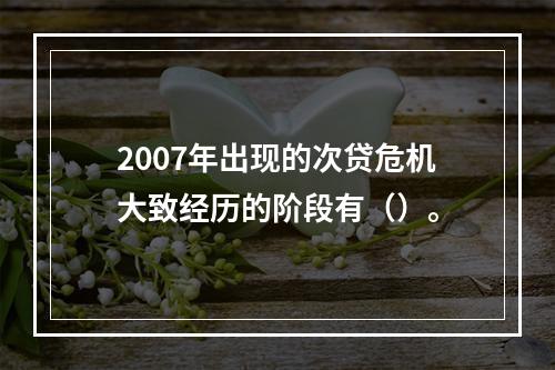 2007年出现的次贷危机大致经历的阶段有（）。