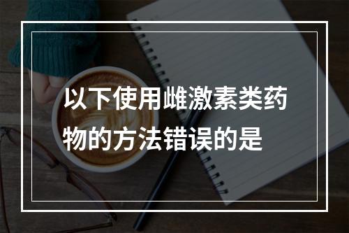 以下使用雌激素类药物的方法错误的是