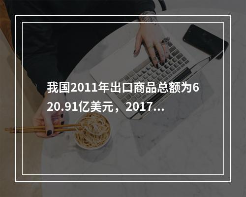 我国2011年出口商品总额为620.91亿美元，2017年出