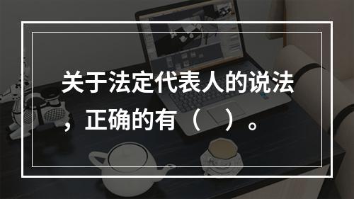 关于法定代表人的说法，正确的有（　）。