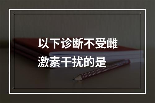 以下诊断不受雌激素干扰的是