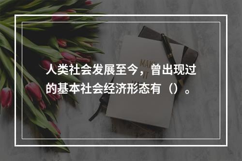 人类社会发展至今，曾出现过的基本社会经济形态有（）。