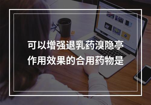 可以增强退乳药溴隐亭作用效果的合用药物是