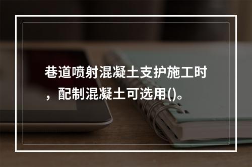 巷道喷射混凝土支护施工时，配制混凝土可选用()。