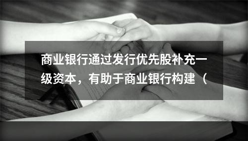 商业银行通过发行优先股补充一级资本，有助于商业银行构建（