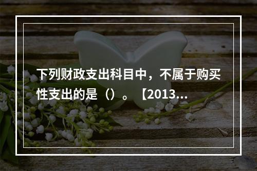 下列财政支出科目中，不属于购买性支出的是（）。【2013年真