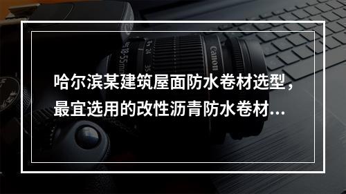 哈尔滨某建筑屋面防水卷材选型，最宜选用的改性沥青防水卷材是（