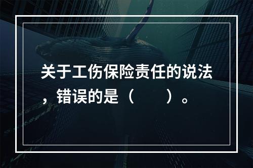 关于工伤保险责任的说法，错误的是（　　）。