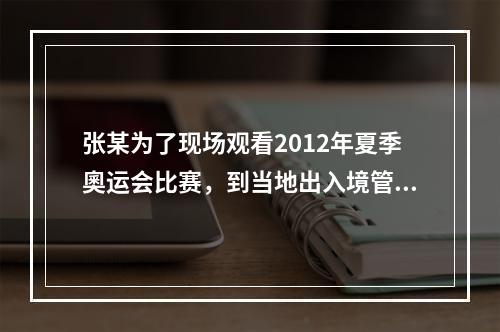 张某为了现场观看2012年夏季奧运会比赛，到当地出入境管理部