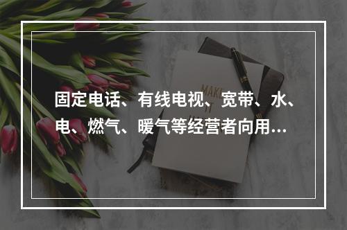 固定电话、有线电视、宽带、水、电、燃气、暖气等经营者向用户收