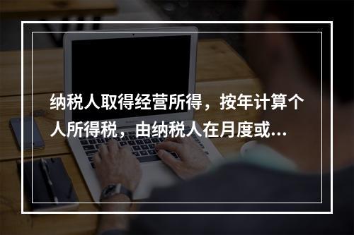 纳税人取得经营所得，按年计算个人所得税，由纳税人在月度或者季