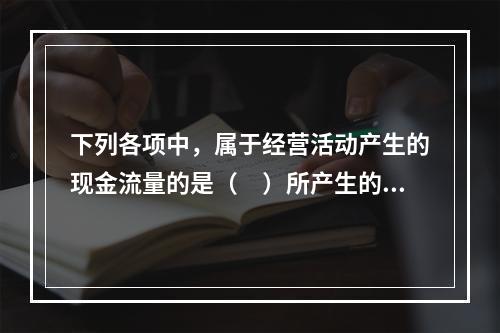 下列各项中，属于经营活动产生的现金流量的是（　）所产生的现金