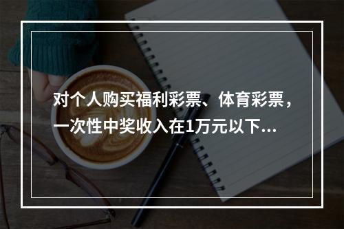 对个人购买福利彩票、体育彩票，一次性中奖收入在1万元以下的（