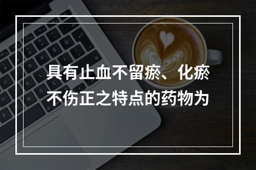 具有止血不留瘀、化瘀不伤正之特点的药物为