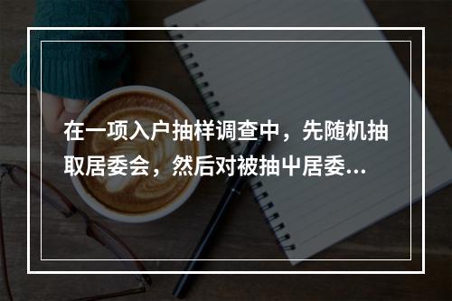 在一项入户抽样调查中，先随机抽取居委会，然后对被抽屮居委会的