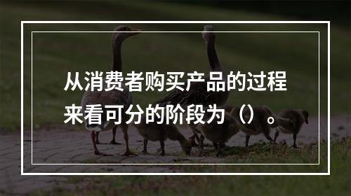 从消费者购买产品的过程来看可分的阶段为（）。