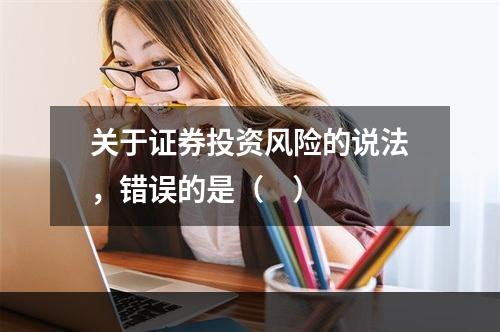 关于证券投资风险的说法，错误的是（    ）