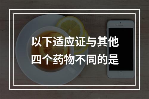 以下适应证与其他四个药物不同的是