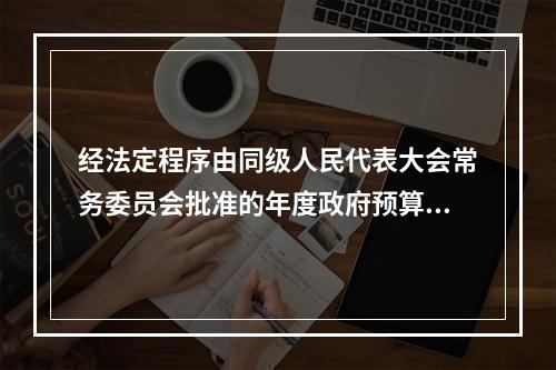 经法定程序由同级人民代表大会常务委员会批准的年度政府预算执行