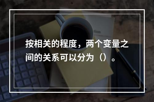 按相关的程度，两个变量之间的关系可以分为（）。