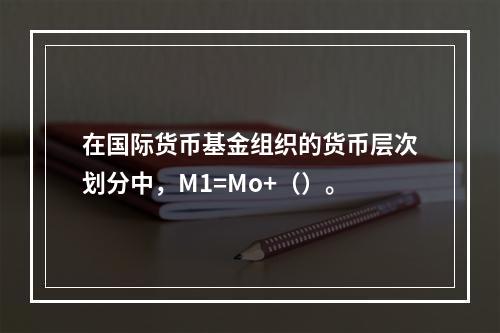 在国际货币基金组织的货币层次划分中，M1=Mo+（）。