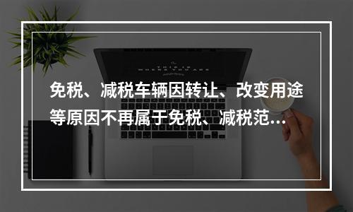 免税、减税车辆因转让、改变用途等原因不再属于免税、减税范围的