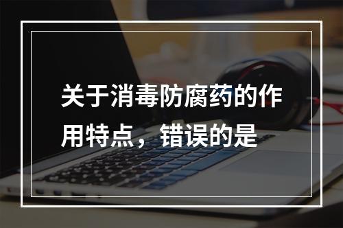 关于消毒防腐药的作用特点，错误的是