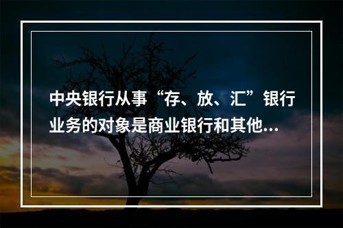 中央银行从事“存、放、汇”银行业务的对象是商业银行和其他商业