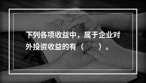 下列各项收益中，属于企业对外投资收益的有（　　）。