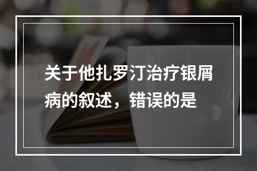 关于他扎罗汀治疗银屑病的叙述，错误的是