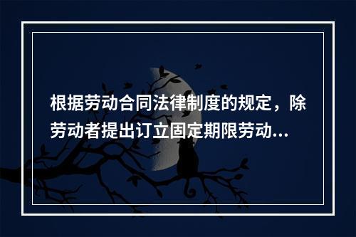 根据劳动合同法律制度的规定，除劳动者提出订立固定期限劳动合同