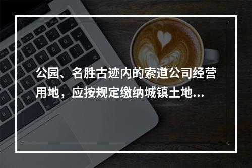 公园、名胜古迹内的索道公司经营用地，应按规定缴纳城镇土地使用