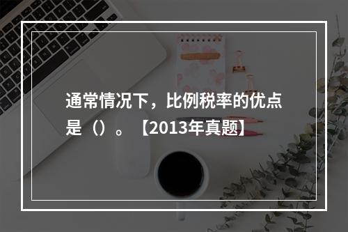 通常情况下，比例税率的优点是（）。【2013年真题】