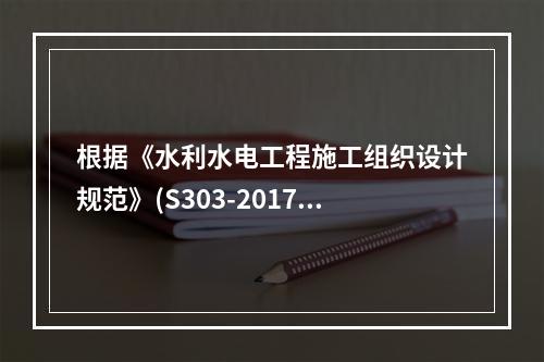 根据《水利水电工程施工组织设计规范》(S303-2017)，