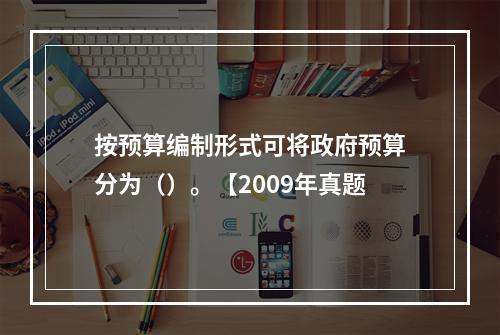 按预算编制形式可将政府预算分为（）。【2009年真题