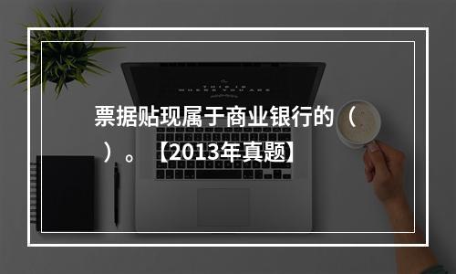 票据贴现属于商业银行的（   ）。【2013年真题】