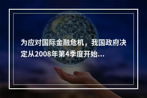 为应对国际金融危机，我国政府决定从2008年第4季度开始实施